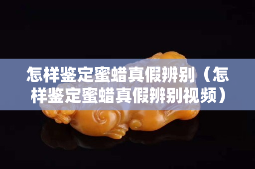 怎样鉴定蜜蜡真假辨别（怎样鉴定蜜蜡真假辨别视频）