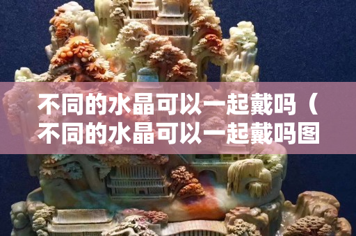 不同的水晶可以一起戴吗（不同的水晶可以一起戴吗图片）