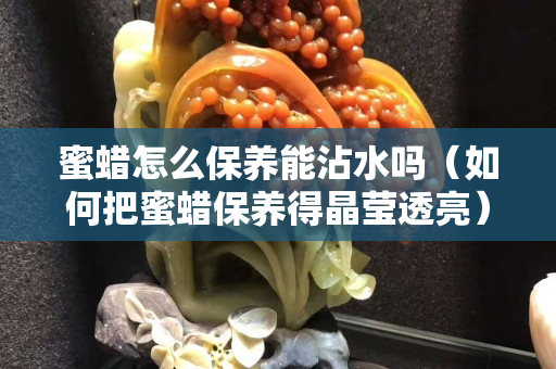 蜜蜡怎么保养能沾水吗（如何把蜜蜡保养得晶莹透亮）