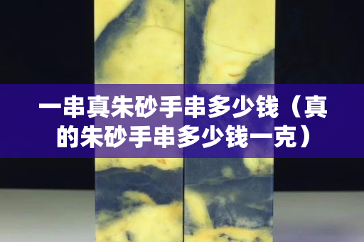 一串真朱砂手串多少钱（真的朱砂手串多少钱一克）