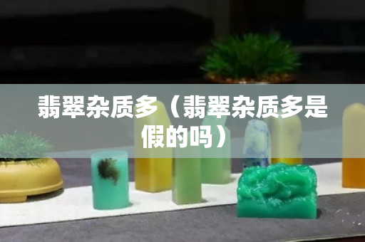 翡翠杂质多（翡翠杂质多是假的吗）