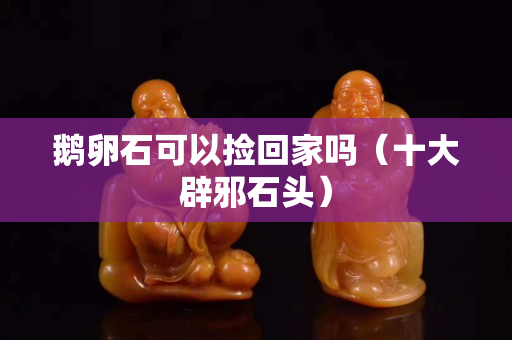 鹅卵石可以捡回家吗（十大辟邪石头）