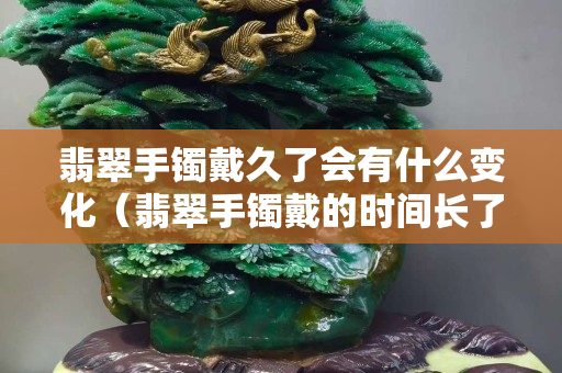 翡翠手镯戴久了会有什么变化（翡翠手镯戴的时间长了有什么变化吗？）