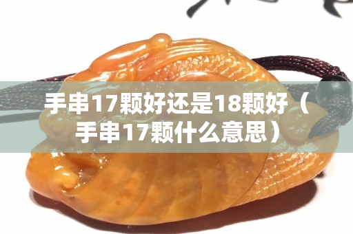 手串17颗好还是18颗好（手串17颗什么意思）