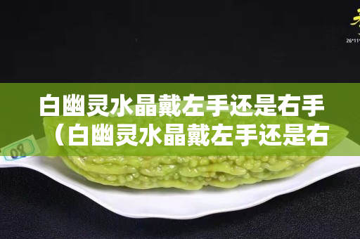白幽灵水晶戴左手还是右手（白幽灵水晶戴左手还是右手呢）