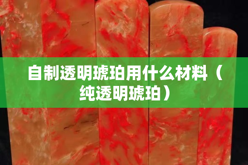 自制透明琥珀用什么材料（纯透明琥珀）