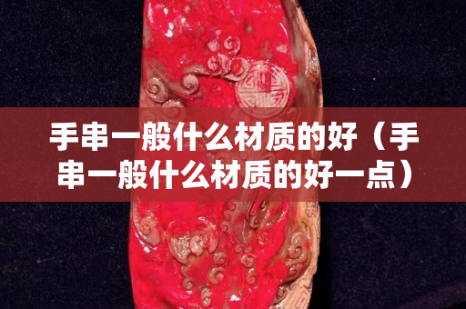 手串一般什么材质的好（手串一般什么材质的好一点）