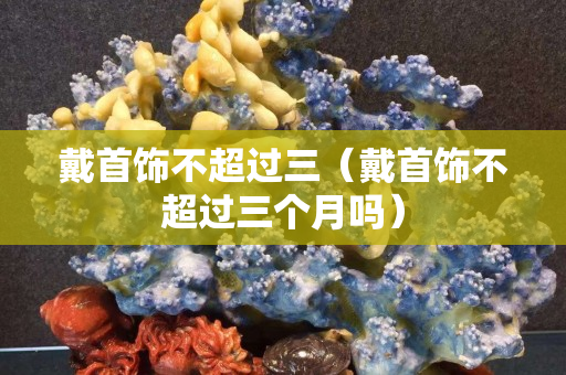 戴首饰不超过三（戴首饰不超过三个月吗）