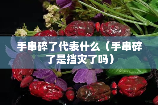 手串碎了代表什么（手串碎了是挡灾了吗）