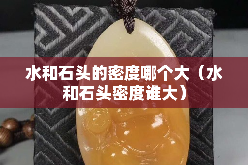 水和石头的密度哪个大（水和石头密度谁大）