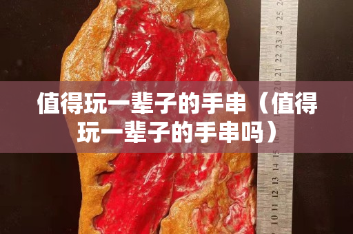 值得玩一辈子的手串（值得玩一辈子的手串吗）