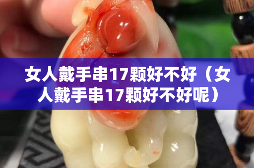 女人戴手串17颗好不好（女人戴手串17颗好不好呢）