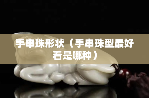 手串珠形状（手串珠型最好看是哪种）