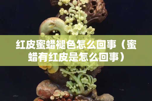 红皮蜜蜡褪色怎么回事（蜜蜡有红皮是怎么回事）