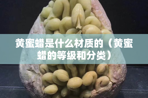 黄蜜蜡是什么材质的（黄蜜蜡的等级和分类）