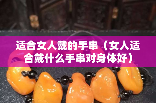 适合女人戴的手串（女人适合戴什么手串对身体好）