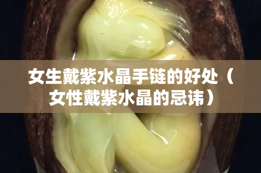 女生戴紫水晶手链的好处（女性戴紫水晶的忌讳）