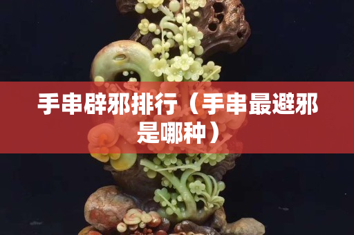 手串辟邪排行（手串最避邪是哪种）