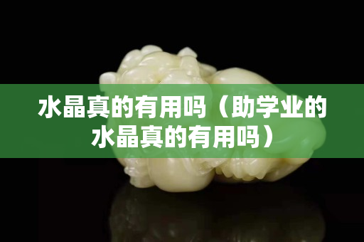 水晶真的有用吗（助学业的水晶真的有用吗）