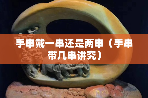 手串戴一串还是两串（手串带几串讲究）