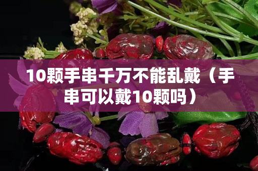 10颗手串千万不能乱戴（手串可以戴10颗吗）