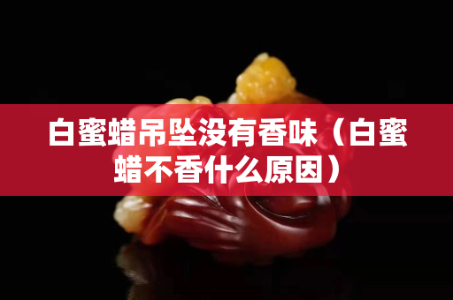 白蜜蜡吊坠没有香味（白蜜蜡不香什么原因）
