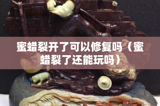 蜜蜡裂开了可以修复吗（蜜蜡裂了还能玩吗）