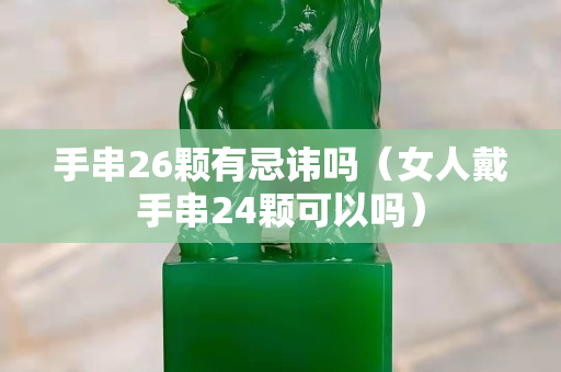 手串26颗有忌讳吗（女人戴手串24颗可以吗）
