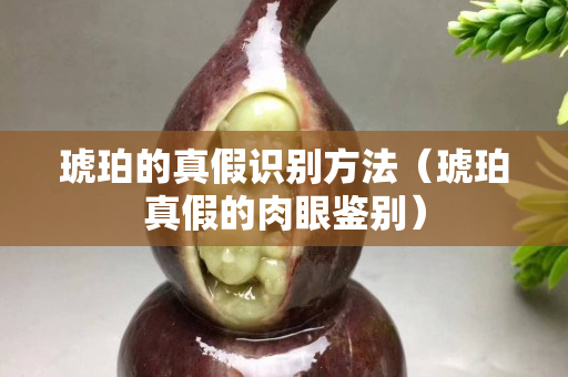琥珀的真假识别方法（琥珀真假的肉眼鉴别）