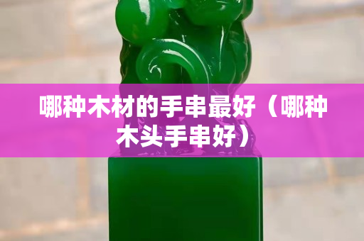 哪种木材的手串最好（哪种木头手串好）