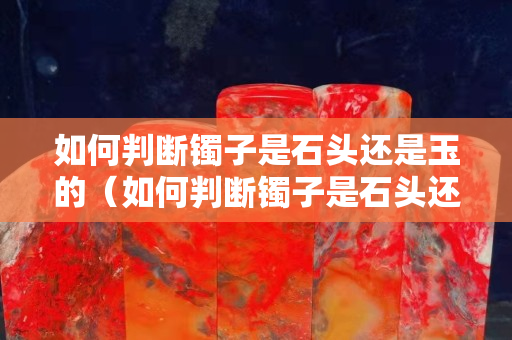 如何判断镯子是石头还是玉的（如何判断镯子是石头还是玉的）