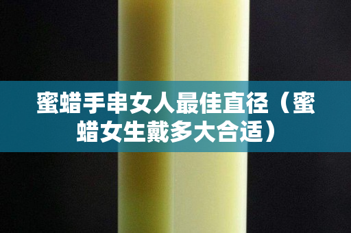 蜜蜡手串女人最佳直径（蜜蜡女生戴多大合适）