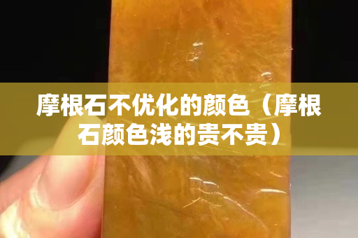 摩根石不优化的颜色（摩根石颜色浅的贵不贵）