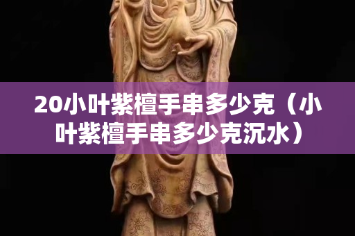 20小叶紫檀手串多少克（小叶紫檀手串多少克沉水）