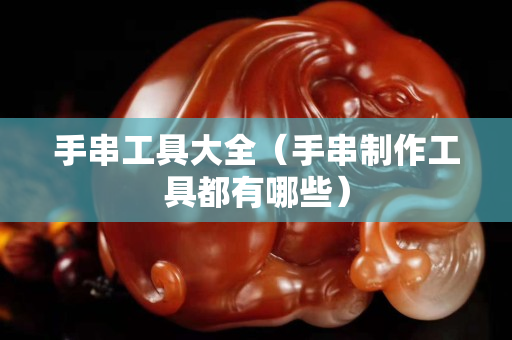 手串工具大全（手串制作工具都有哪些）