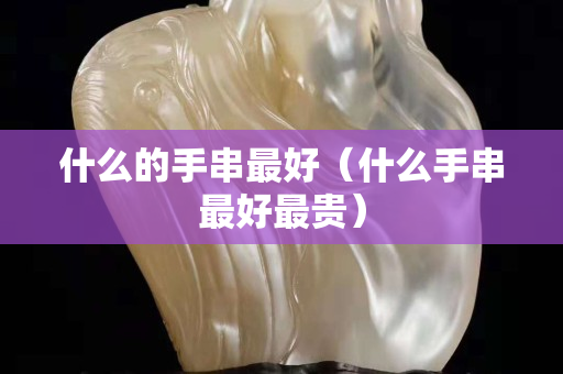 什么的手串最好（什么手串最好最贵）