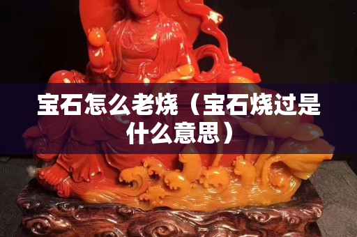 宝石怎么老烧（宝石烧过是什么意思）