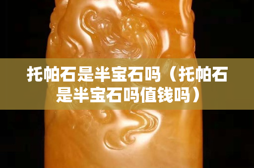 托帕石是半宝石吗（托帕石是半宝石吗值钱吗）