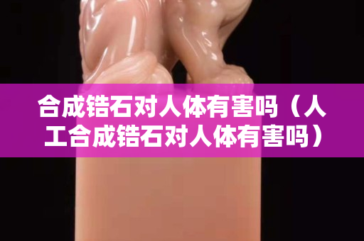 合成锆石对人体有害吗（人工合成锆石对人体有害吗）