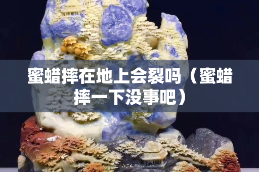 蜜蜡摔在地上会裂吗（蜜蜡摔一下没事吧）