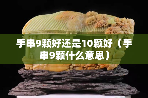 手串9颗好还是10颗好（手串9颗什么意思）