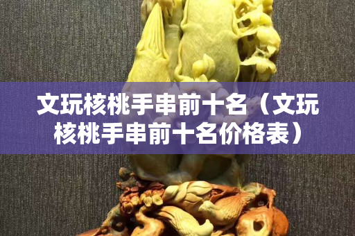 文玩核桃手串前十名（文玩核桃手串前十名价格表）