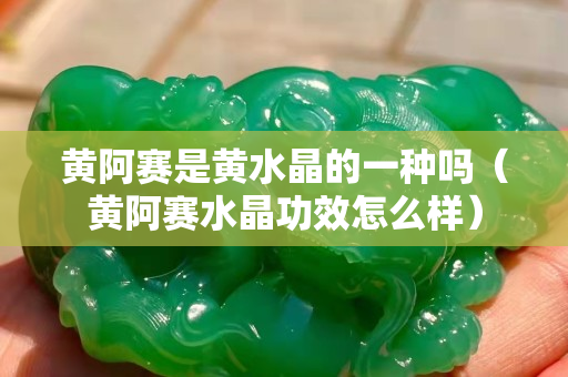 黄阿赛是黄水晶的一种吗（黄阿赛水晶功效怎么样）