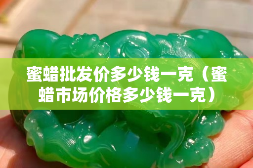 蜜蜡批发价多少钱一克（蜜蜡市场价格多少钱一克）