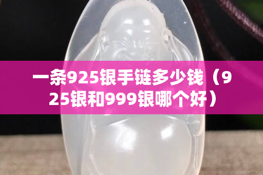 一条925银手链多少钱（925银和999银哪个好）