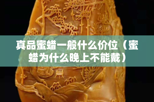真品蜜蜡一般什么价位（蜜蜡为什么晚上不能戴）