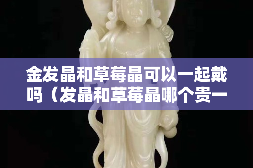 金发晶和草莓晶可以一起戴吗（发晶和草莓晶哪个贵一点）