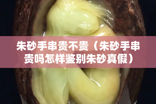 朱砂手串贵不贵（朱砂手串贵吗怎样鉴别朱砂真假）