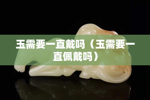 玉需要一直戴吗（玉需要一直佩戴吗）