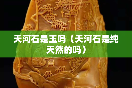 天河石是玉吗（天河石是纯天然的吗）